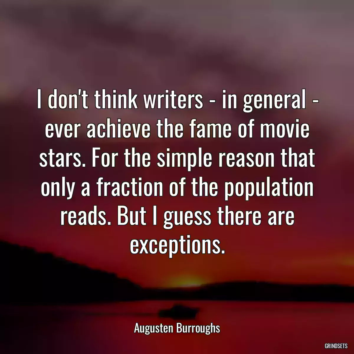 I don\'t think writers - in general - ever achieve the fame of movie stars. For the simple reason that only a fraction of the population reads. But I guess there are exceptions.