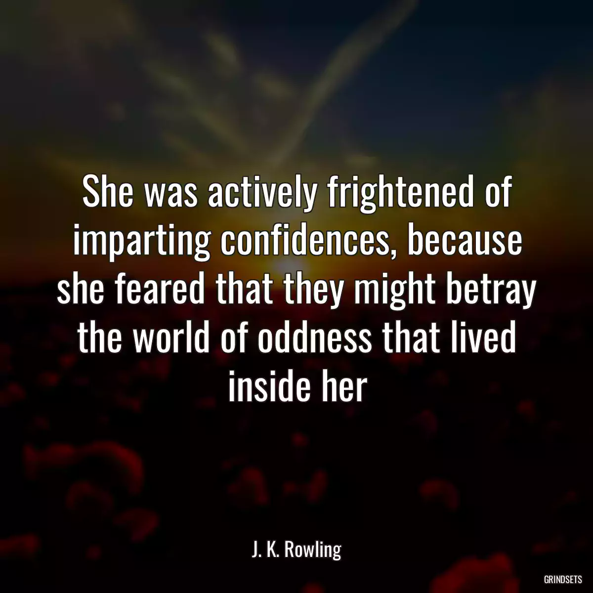 She was actively frightened of imparting confidences, because she feared that they might betray the world of oddness that lived inside her