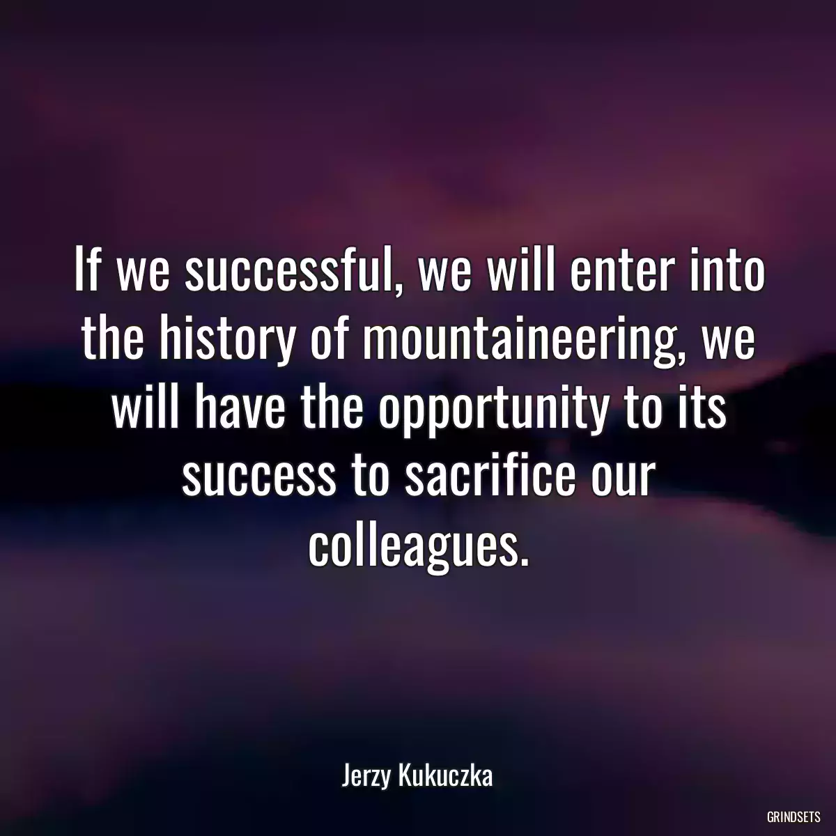 If we successful, we will enter into the history of mountaineering, we will have the opportunity to its success to sacrifice our colleagues.