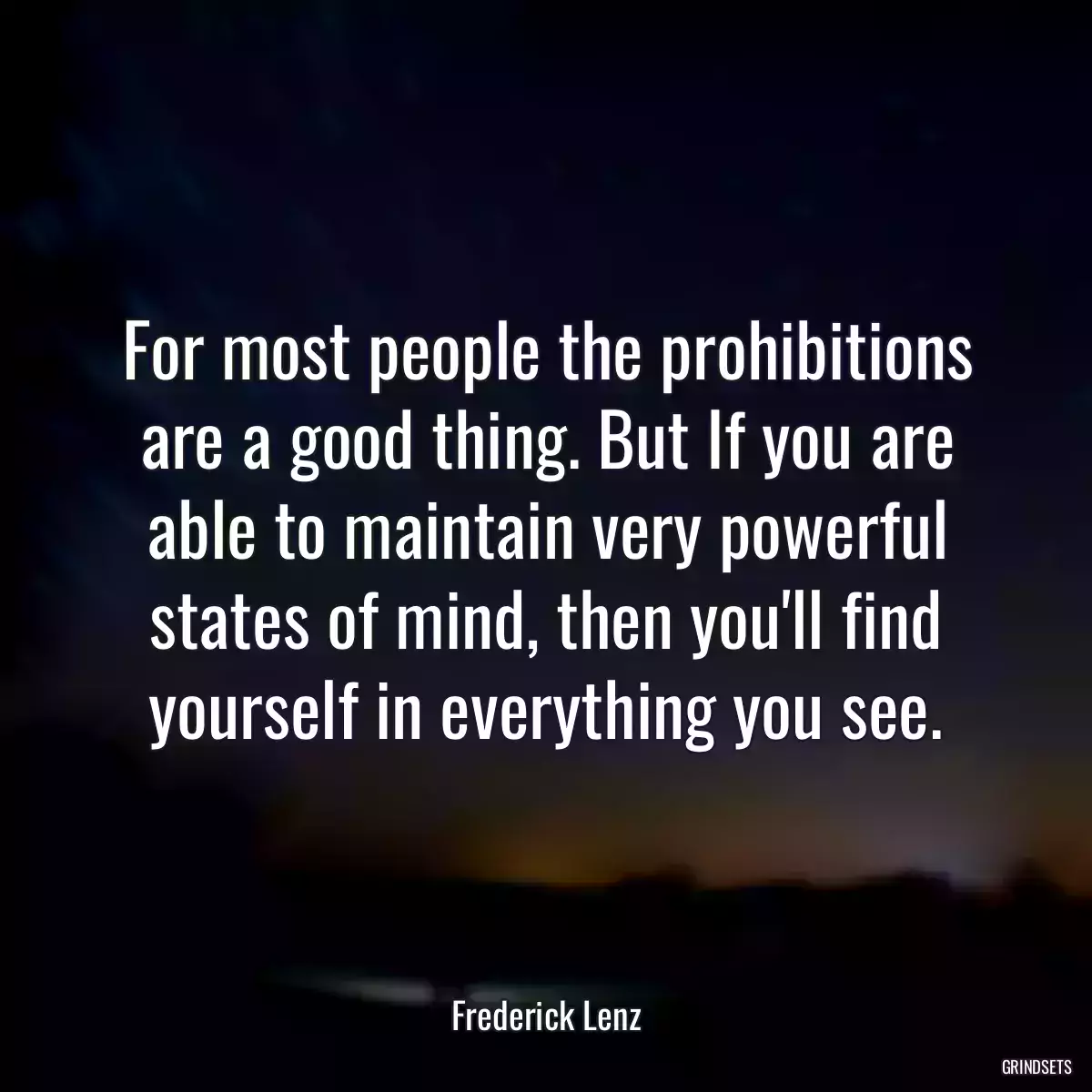 For most people the prohibitions are a good thing. But If you are able to maintain very powerful states of mind, then you\'ll find yourself in everything you see.