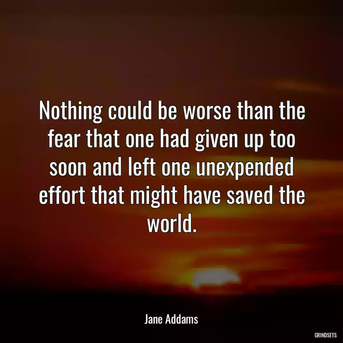 Nothing could be worse than the fear that one had given up too soon and left one unexpended effort that might have saved the world.