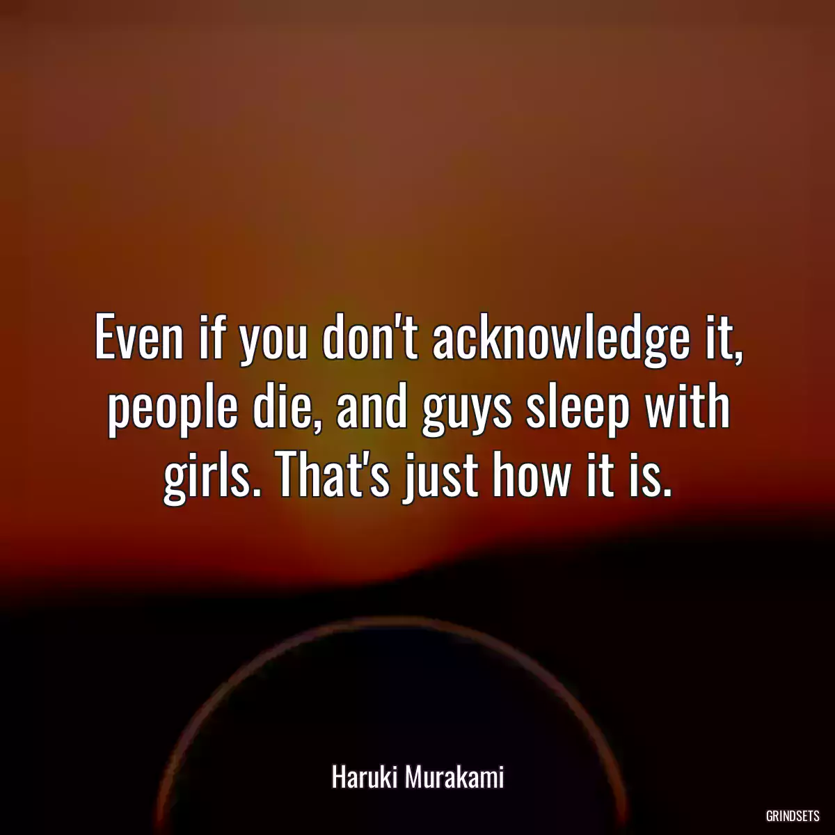 Even if you don\'t acknowledge it, people die, and guys sleep with girls. That\'s just how it is.