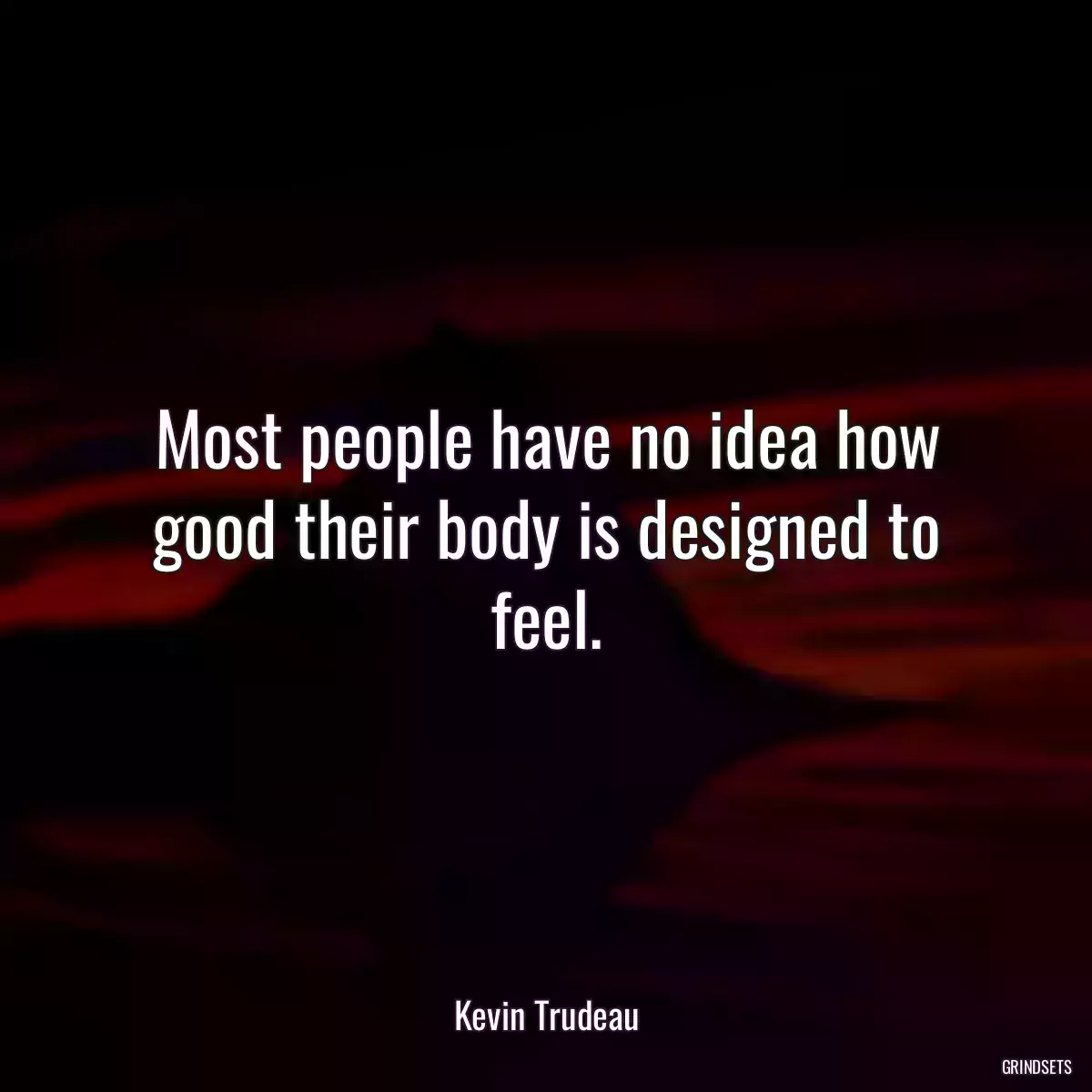 Most people have no idea how good their body is designed to feel.