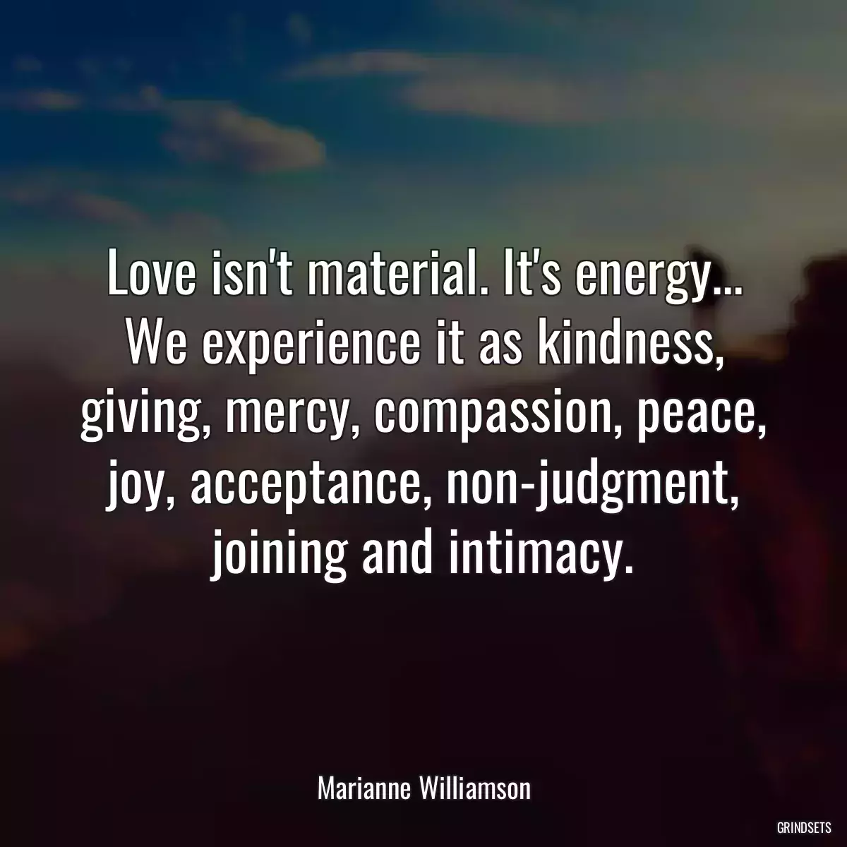 Love isn\'t material. It\'s energy... We experience it as kindness, giving, mercy, compassion, peace, joy, acceptance, non-judgment, joining and intimacy.