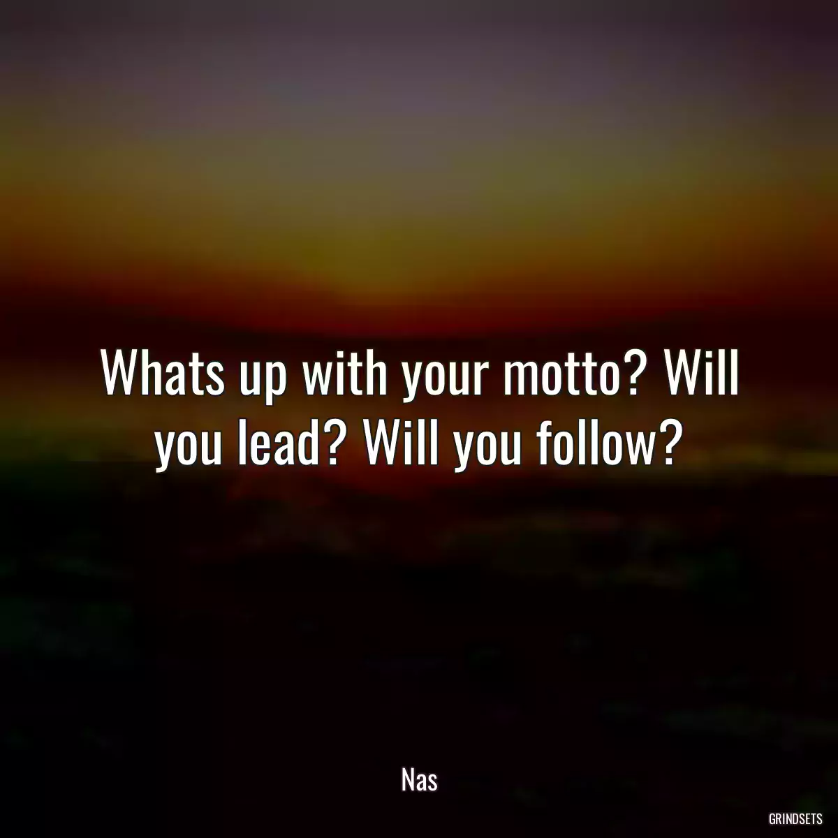 Whats up with your motto? Will you lead? Will you follow?