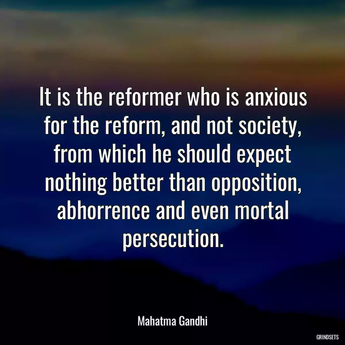 It is the reformer who is anxious for the reform, and not society, from which he should expect nothing better than opposition, abhorrence and even mortal persecution.