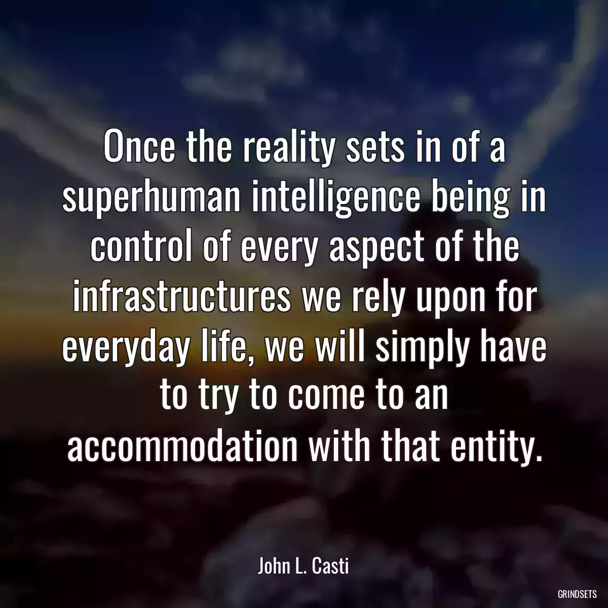 Once the reality sets in of a superhuman intelligence being in control of every aspect of the infrastructures we rely upon for everyday life, we will simply have to try to come to an accommodation with that entity.