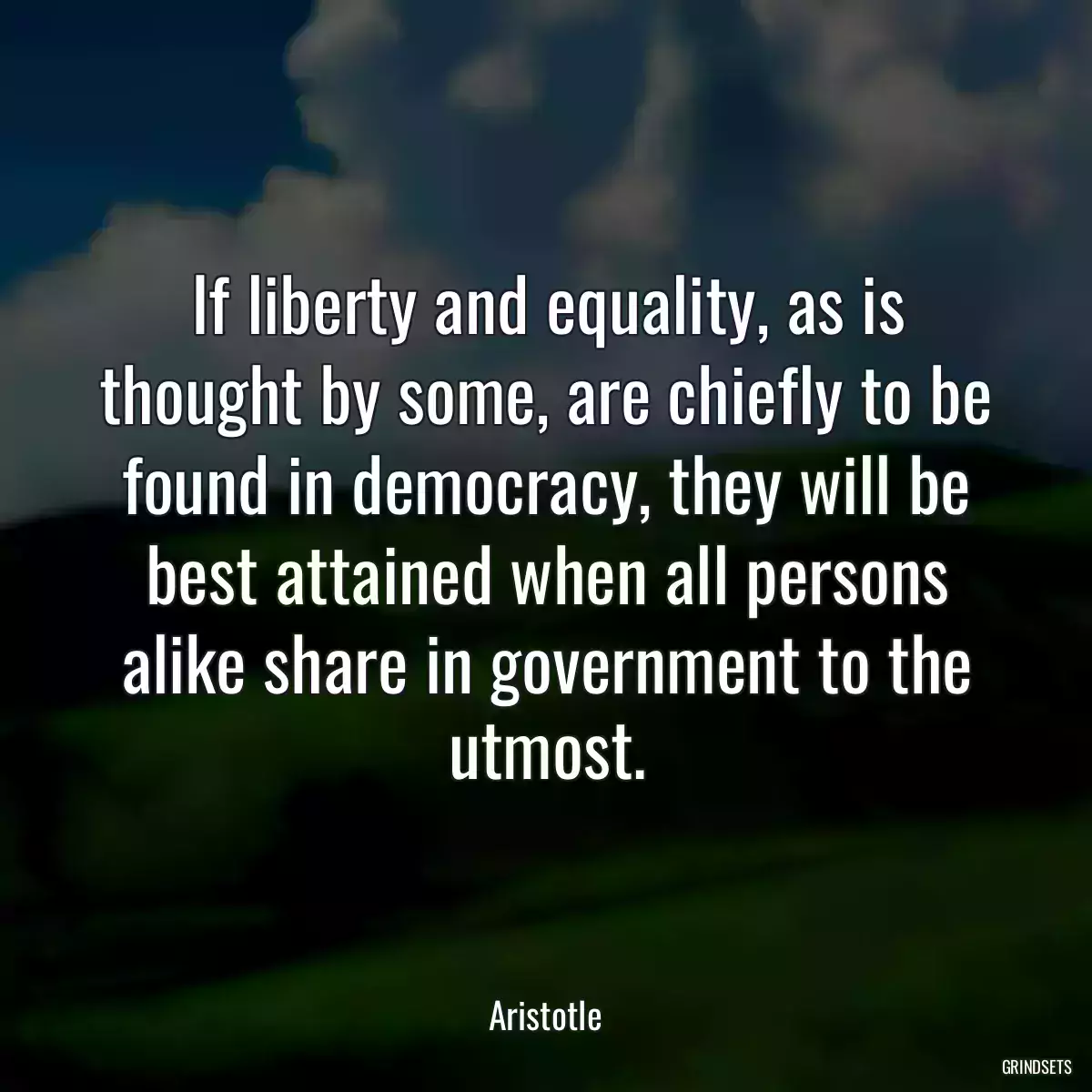 If liberty and equality, as is thought by some, are chiefly to be found in democracy, they will be best attained when all persons alike share in government to the utmost.