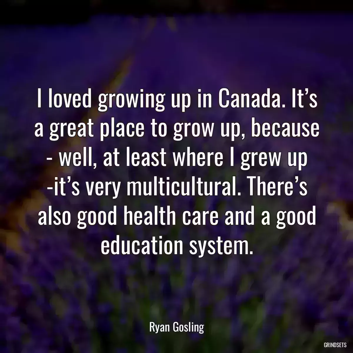 I loved growing up in Canada. It’s a great place to grow up, because - well, at least where I grew up -it’s very multicultural. There’s also good health care and a good education system.