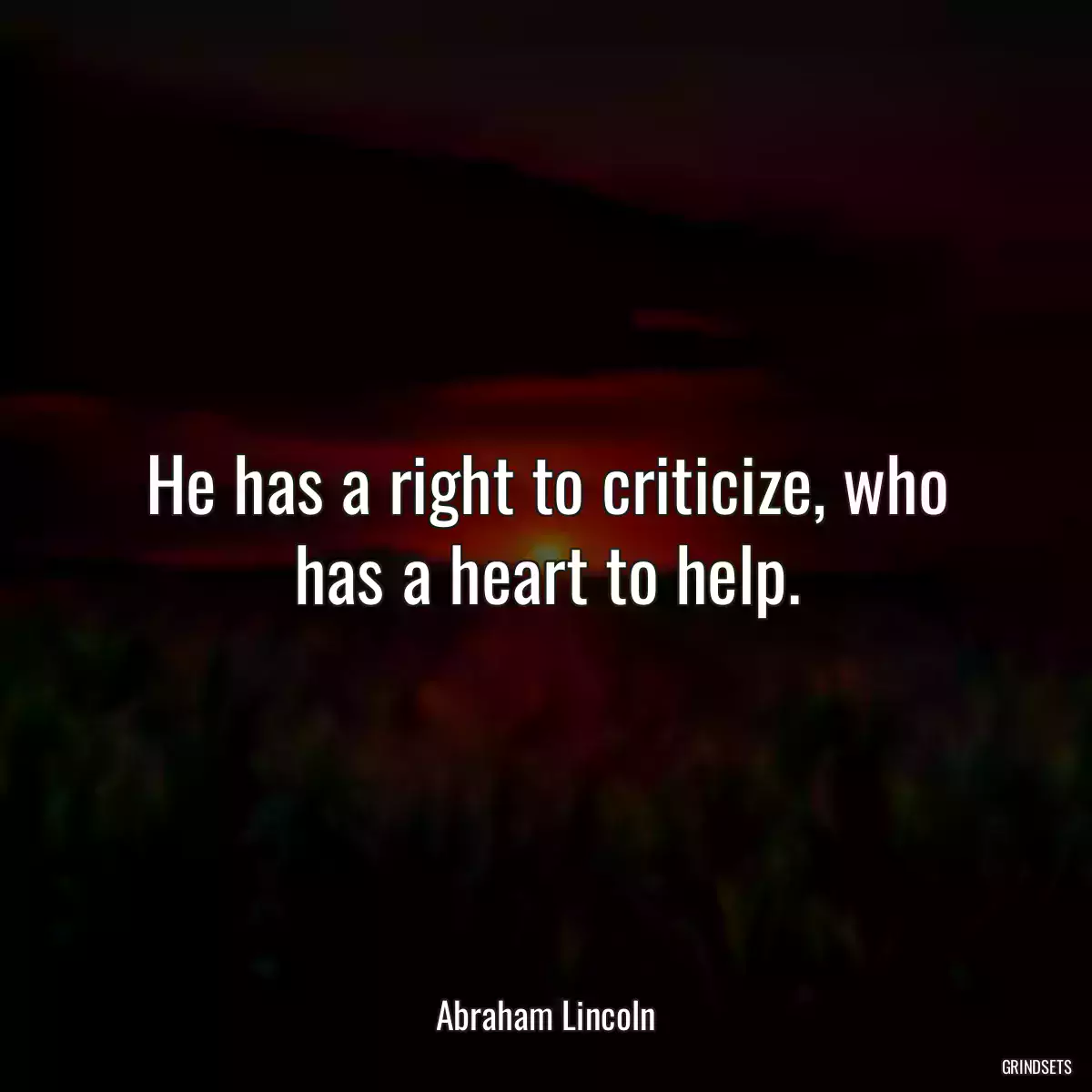 He has a right to criticize, who has a heart to help.