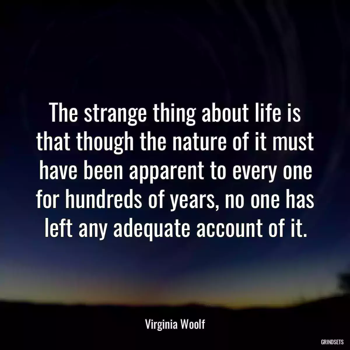 The strange thing about life is that though the nature of it must have been apparent to every one for hundreds of years, no one has left any adequate account of it.