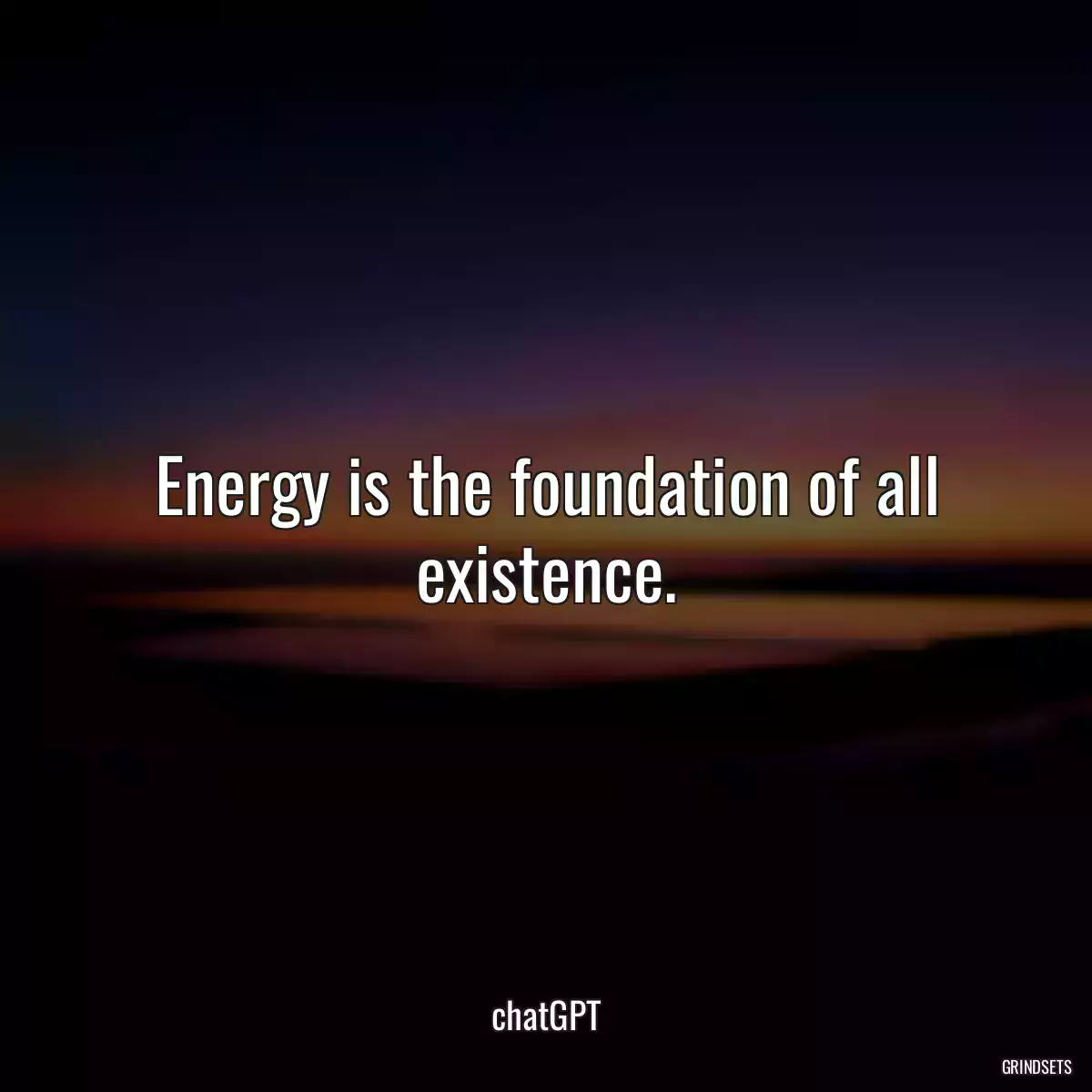 Energy is the foundation of all existence.