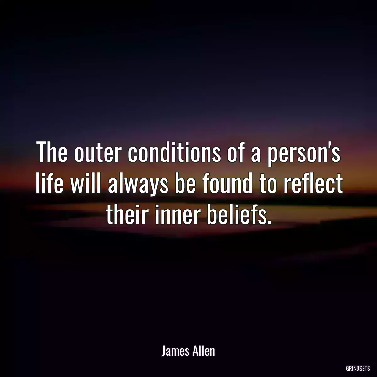 The outer conditions of a person\'s life will always be found to reflect their inner beliefs.