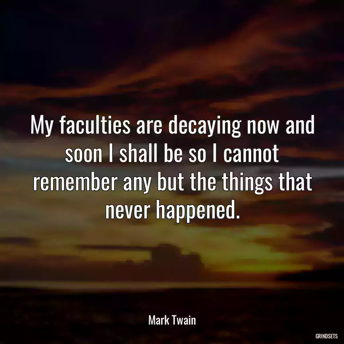 My faculties are decaying now and soon I shall be so I cannot remember any but the things that never happened.