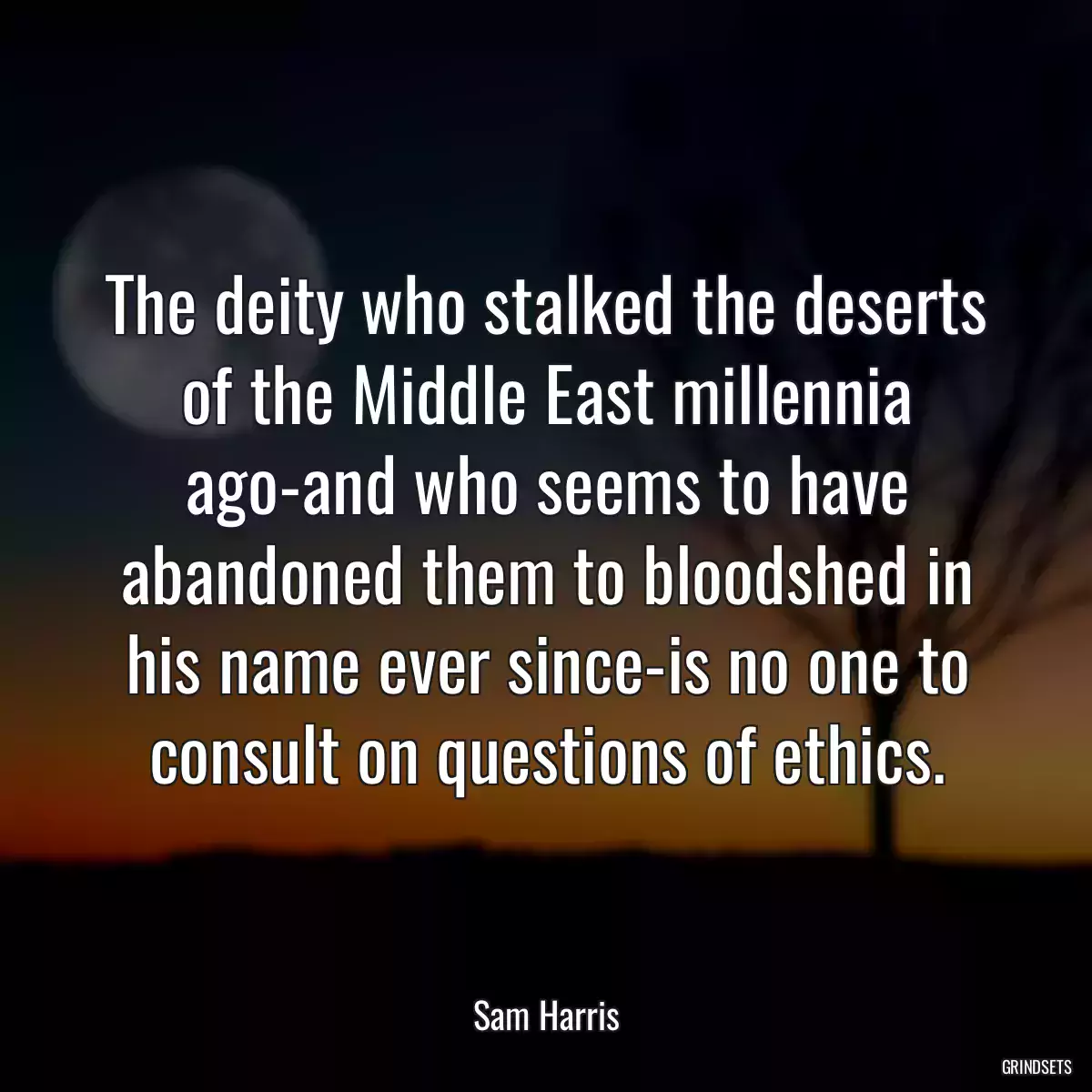 The deity who stalked the deserts of the Middle East millennia ago-and who seems to have abandoned them to bloodshed in his name ever since-is no one to consult on questions of ethics.