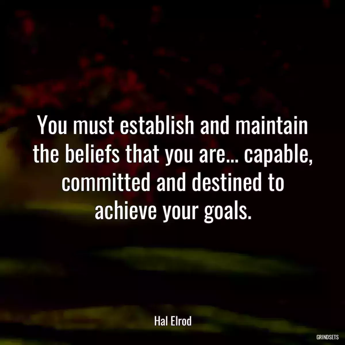 You must establish and maintain the beliefs that you are... capable, committed and destined to achieve your goals.