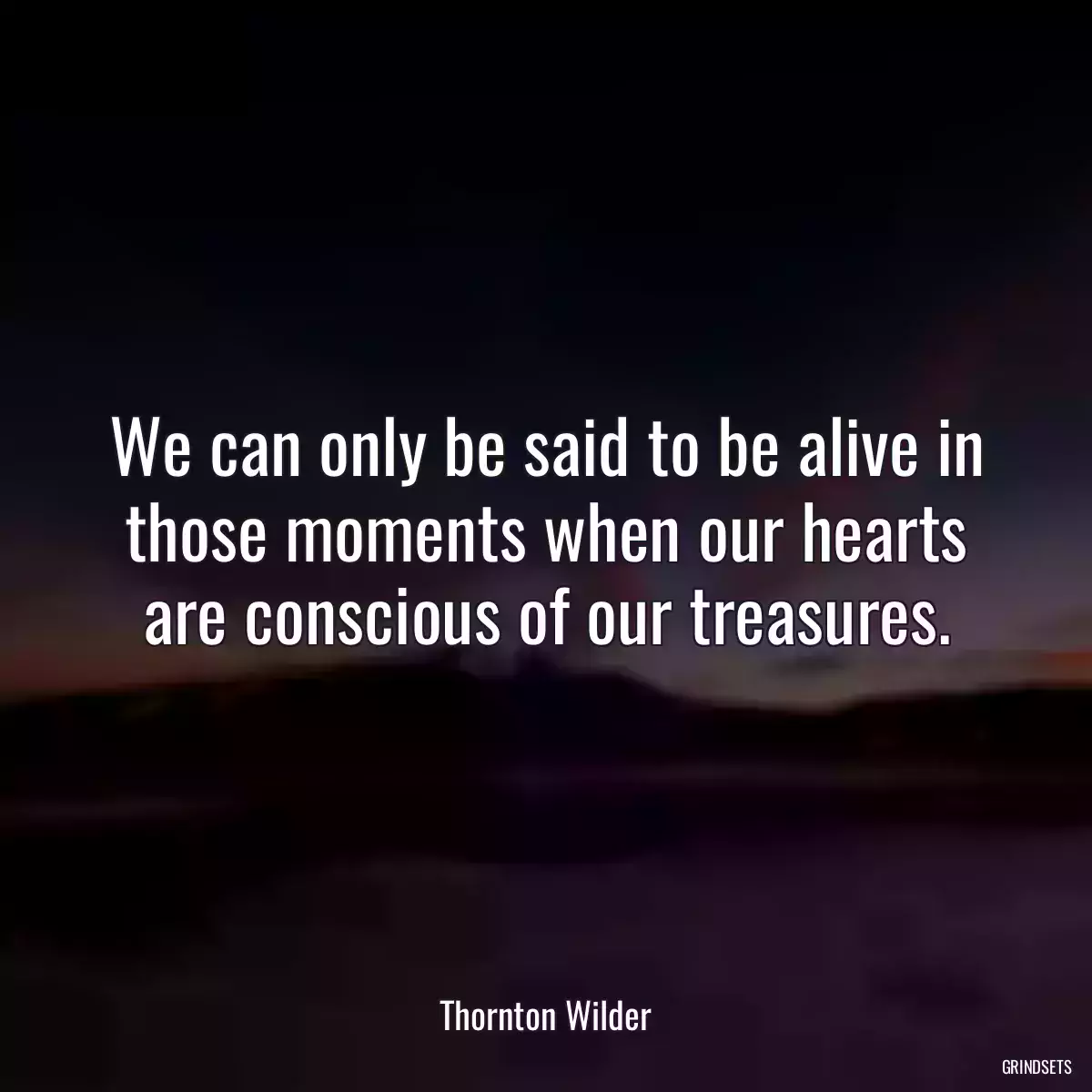 We can only be said to be alive in those moments when our hearts are conscious of our treasures.