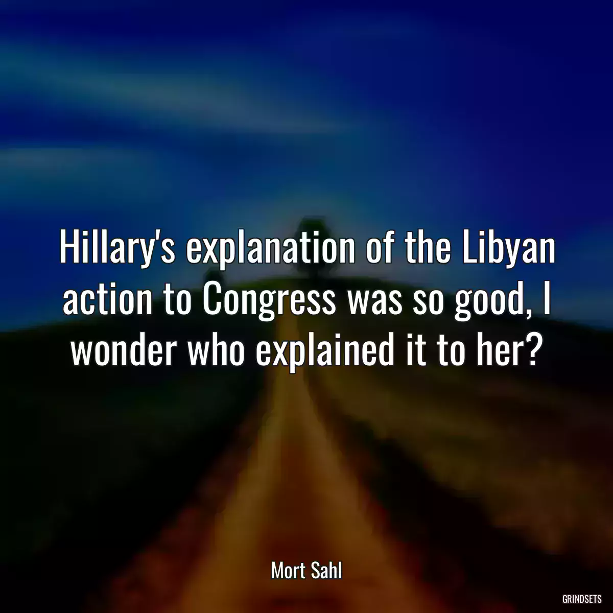 Hillary\'s explanation of the Libyan action to Congress was so good, I wonder who explained it to her?