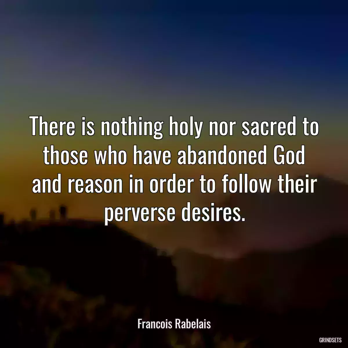 There is nothing holy nor sacred to those who have abandoned God and reason in order to follow their perverse desires.