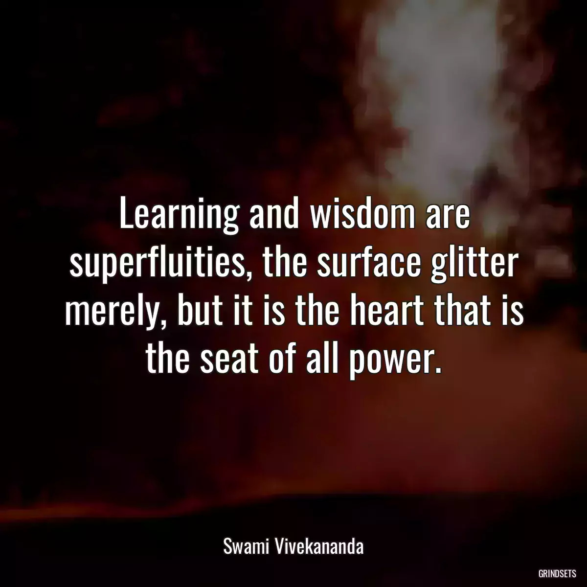 Learning and wisdom are superfluities, the surface glitter merely, but it is the heart that is the seat of all power.