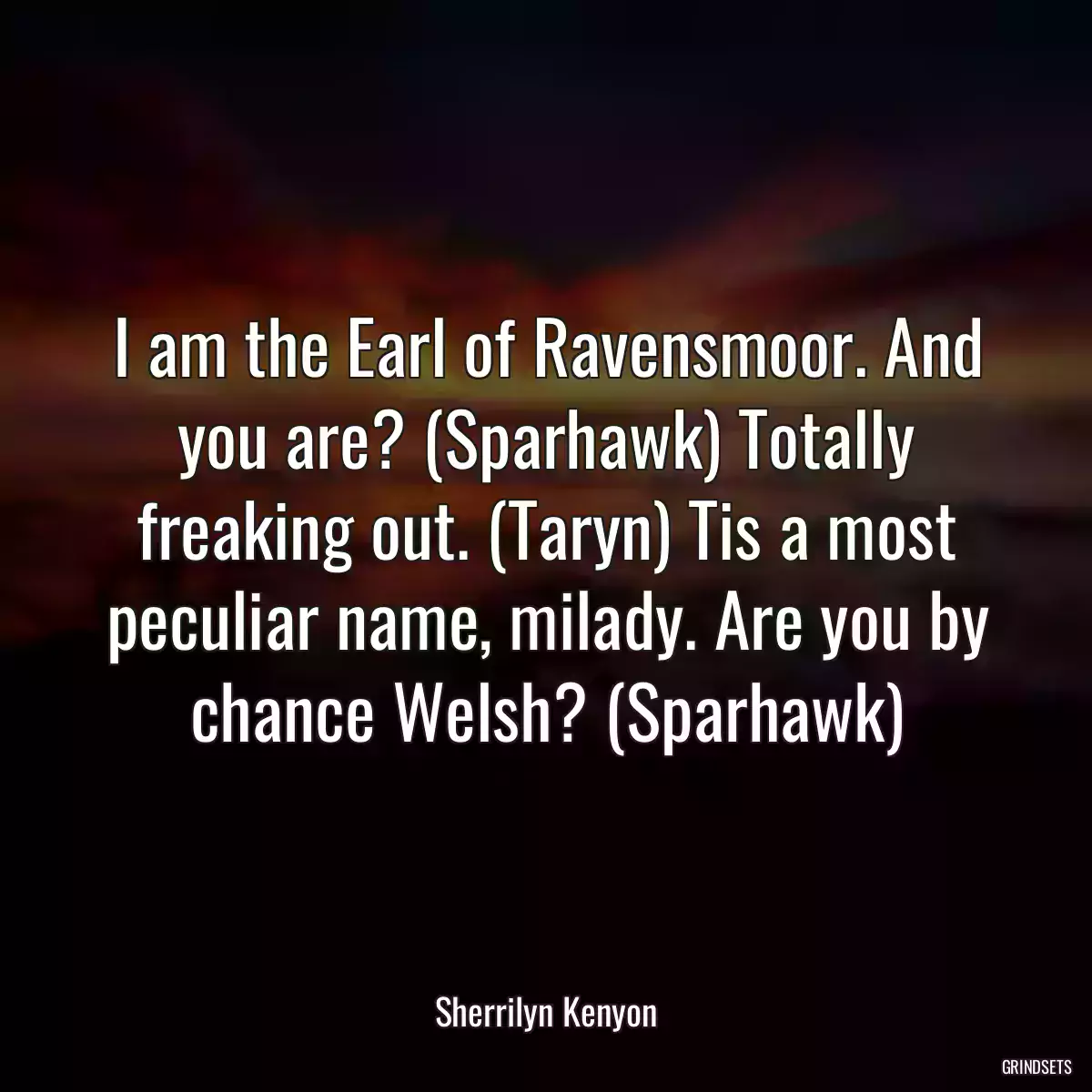 I am the Earl of Ravensmoor. And you are? (Sparhawk) Totally freaking out. (Taryn) Tis a most peculiar name, milady. Are you by chance Welsh? (Sparhawk)