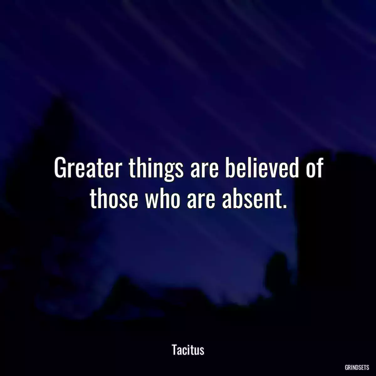 Greater things are believed of those who are absent.