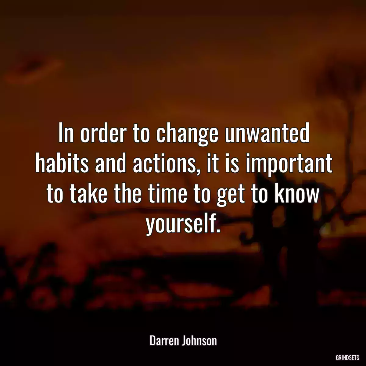 In order to change unwanted habits and actions, it is important to take the time to get to know yourself.