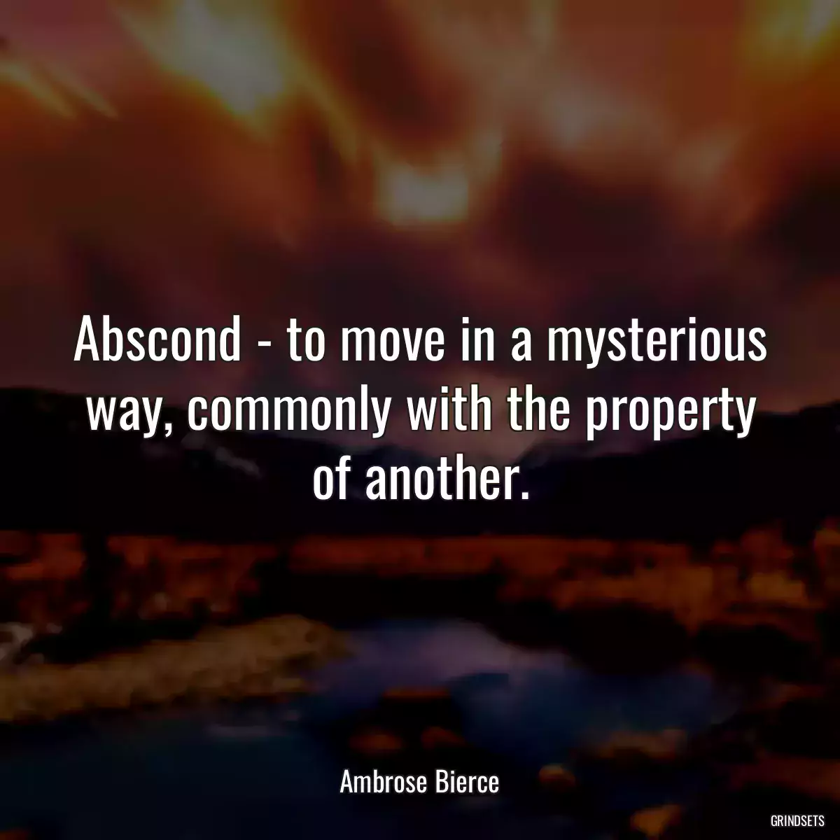 Abscond - to move in a mysterious way, commonly with the property of another.