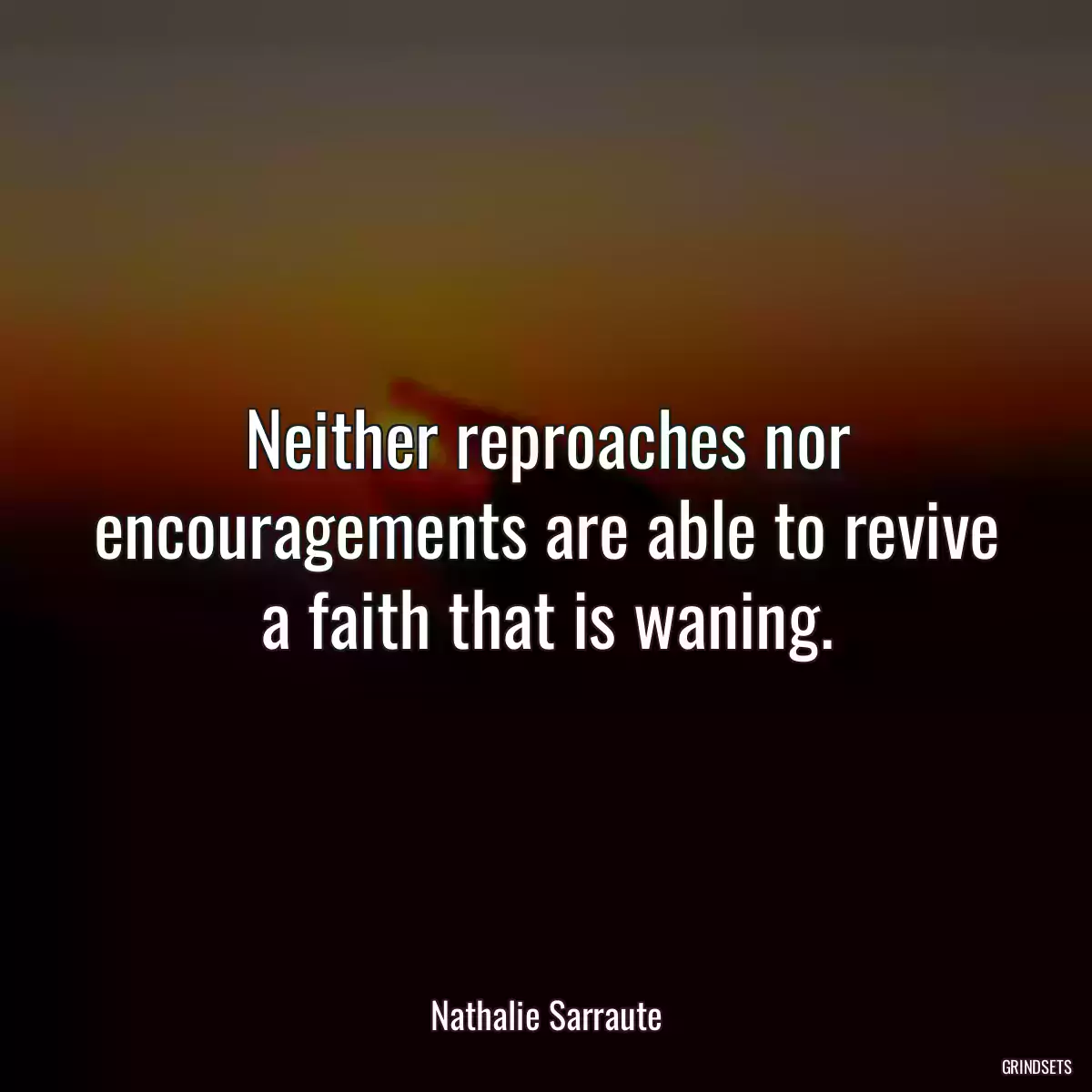 Neither reproaches nor encouragements are able to revive a faith that is waning.