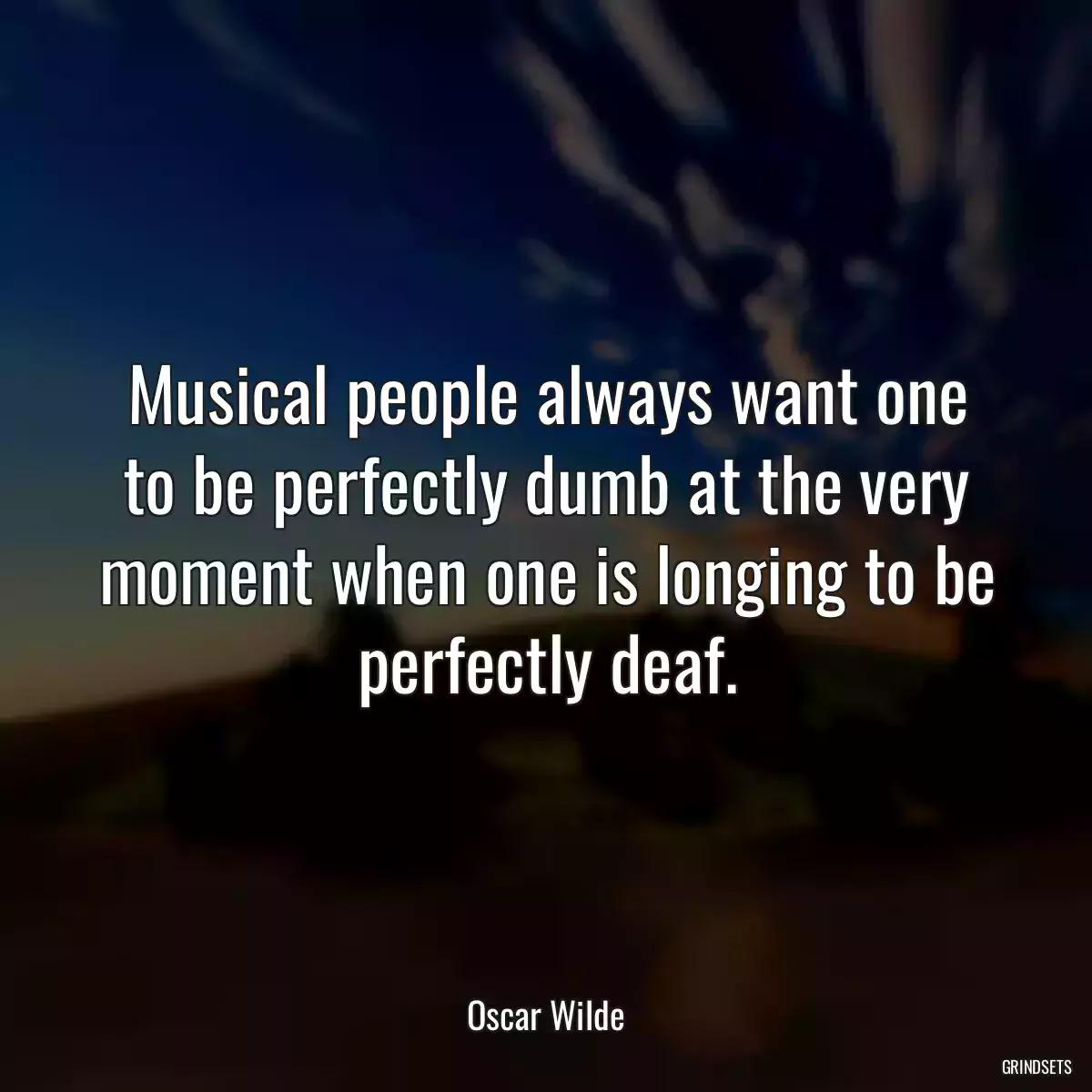 Musical people always want one to be perfectly dumb at the very moment when one is longing to be perfectly deaf.