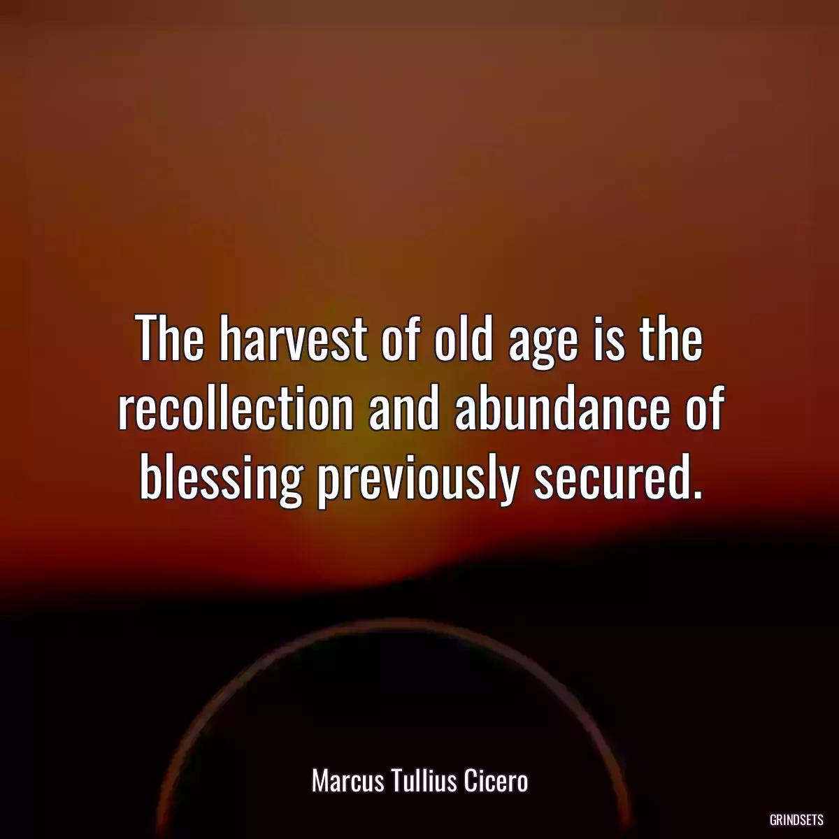 The harvest of old age is the recollection and abundance of blessing previously secured.