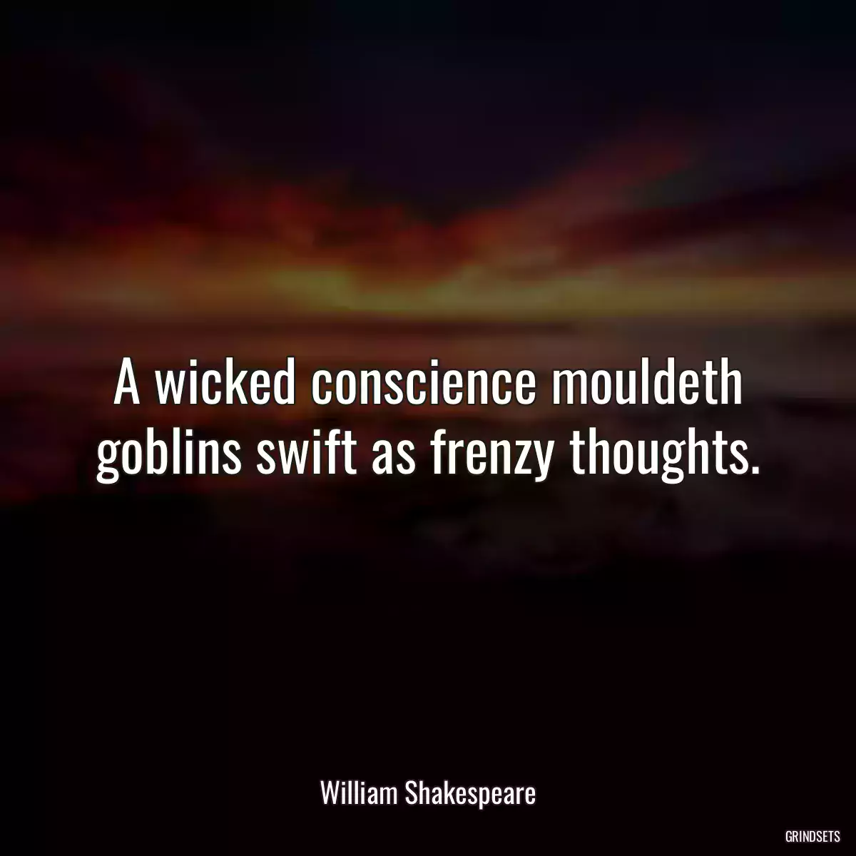 A wicked conscience mouldeth goblins swift as frenzy thoughts.