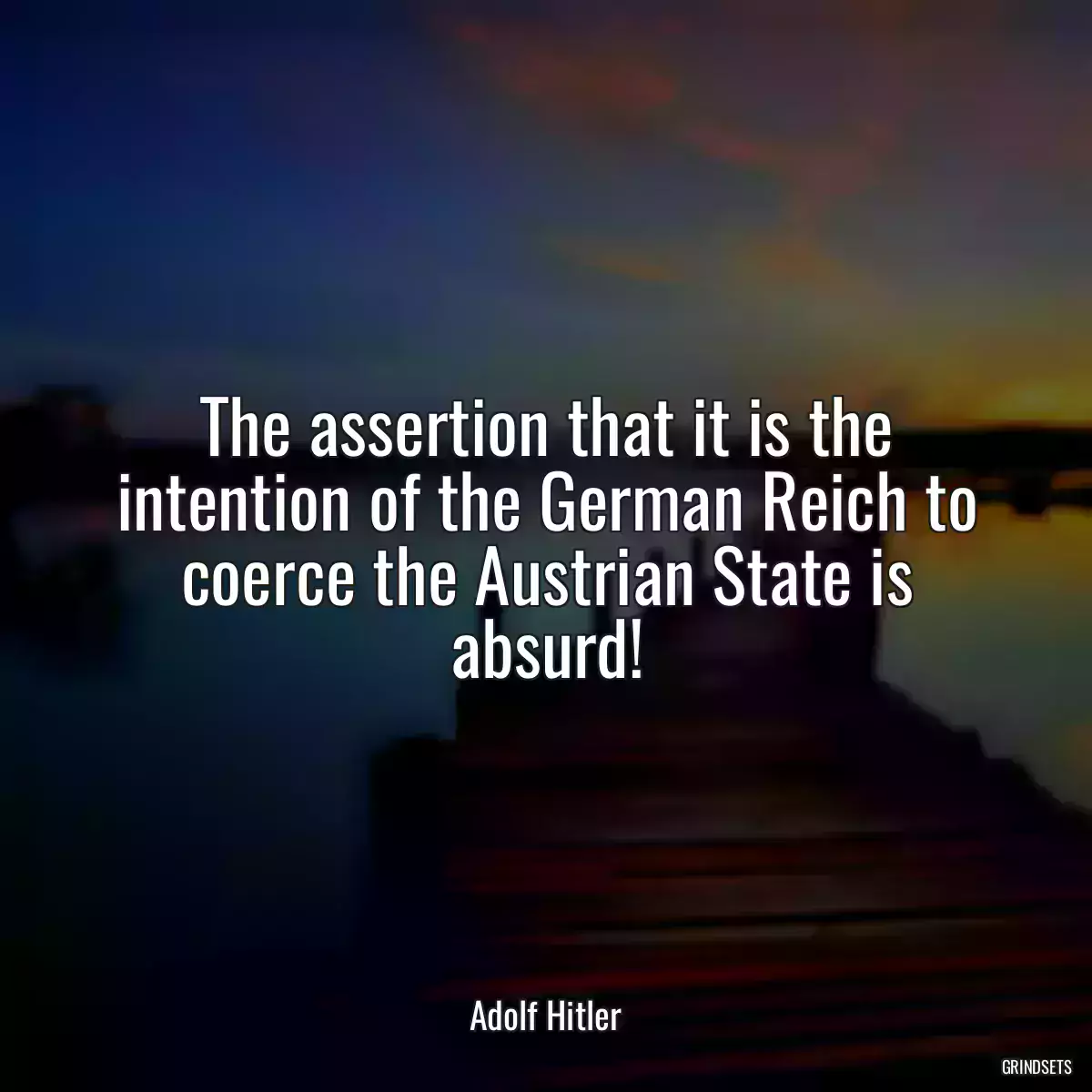 The assertion that it is the intention of the German Reich to coerce the Austrian State is absurd!