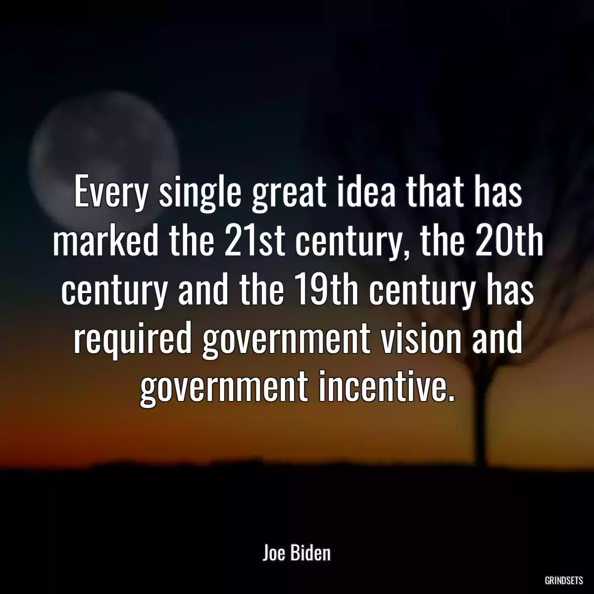 Every single great idea that has marked the 21st century, the 20th century and the 19th century has required government vision and government incentive.