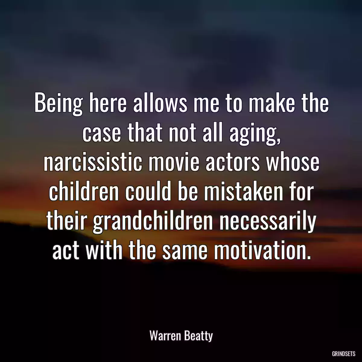 Being here allows me to make the case that not all aging, narcissistic movie actors whose children could be mistaken for their grandchildren necessarily act with the same motivation.