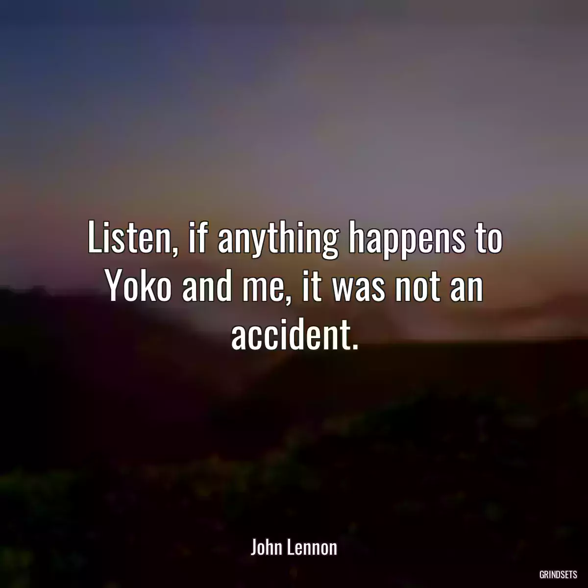 Listen, if anything happens to Yoko and me, it was not an accident.