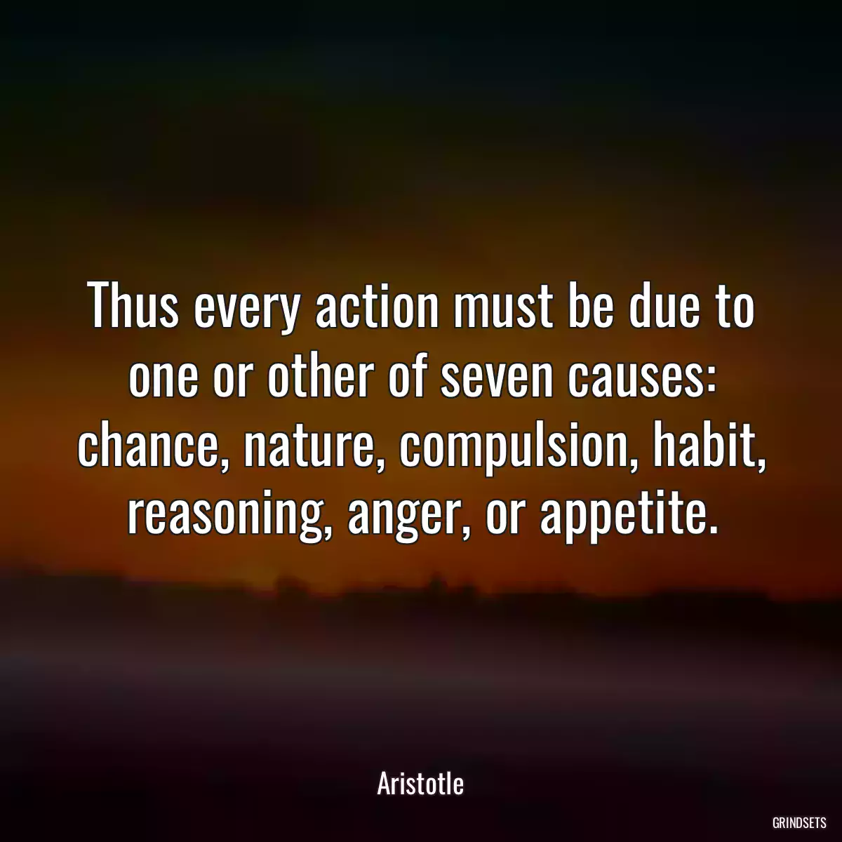 Thus every action must be due to one or other of seven causes: chance, nature, compulsion, habit, reasoning, anger, or appetite.