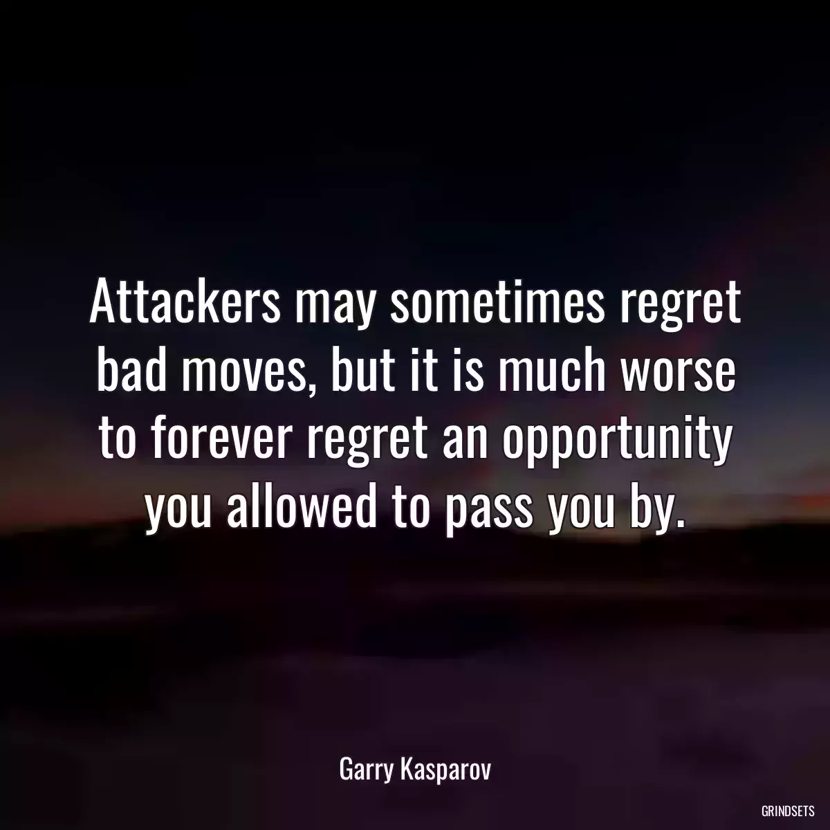 Attackers may sometimes regret bad moves, but it is much worse to forever regret an opportunity you allowed to pass you by.