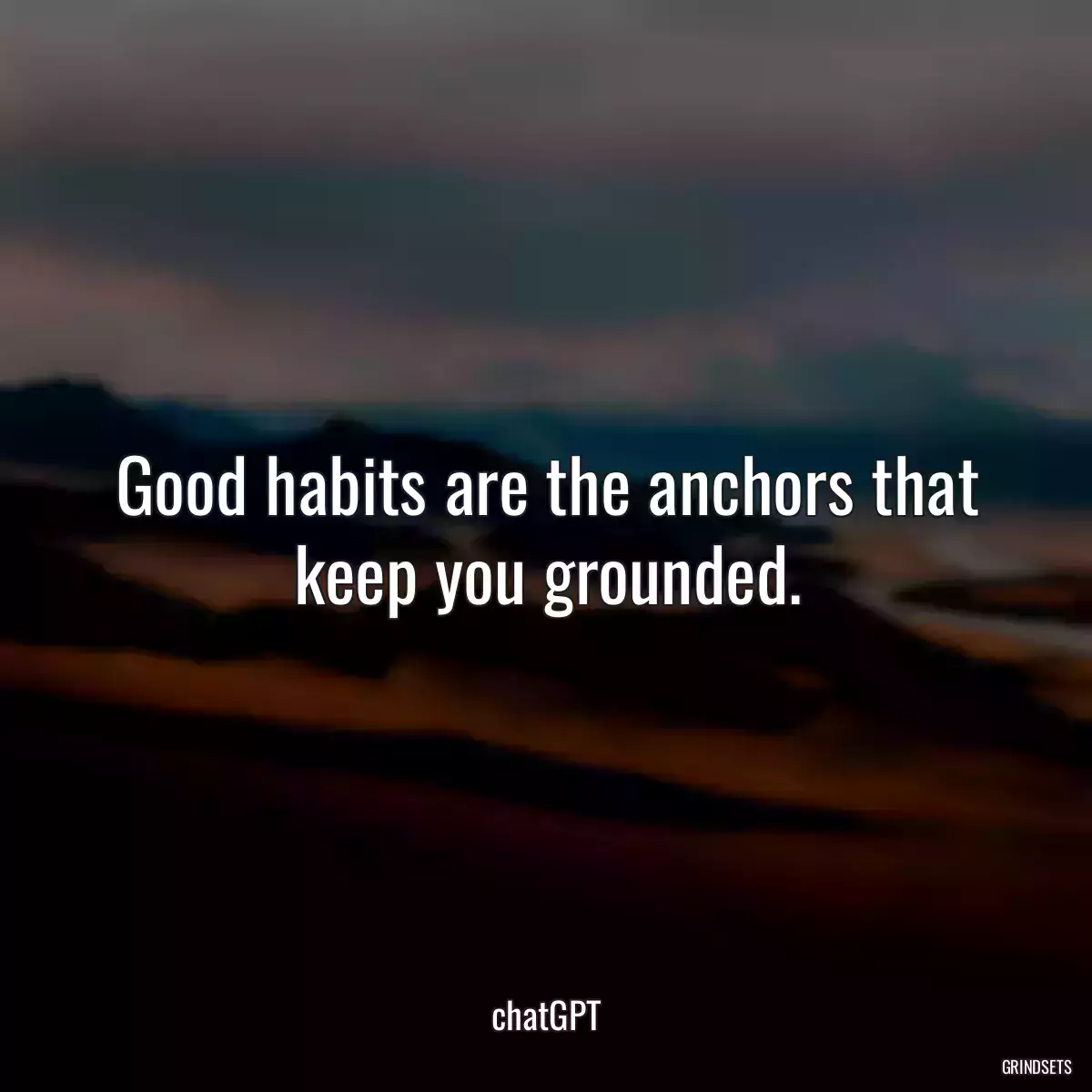 Good habits are the anchors that keep you grounded.