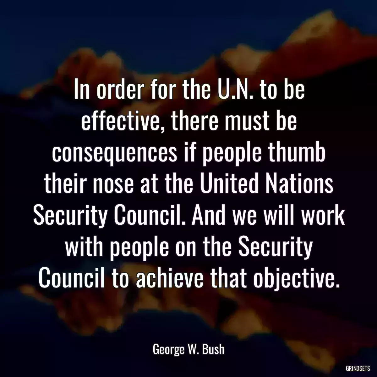 In order for the U.N. to be effective, there must be consequences if people thumb their nose at the United Nations Security Council. And we will work with people on the Security Council to achieve that objective.