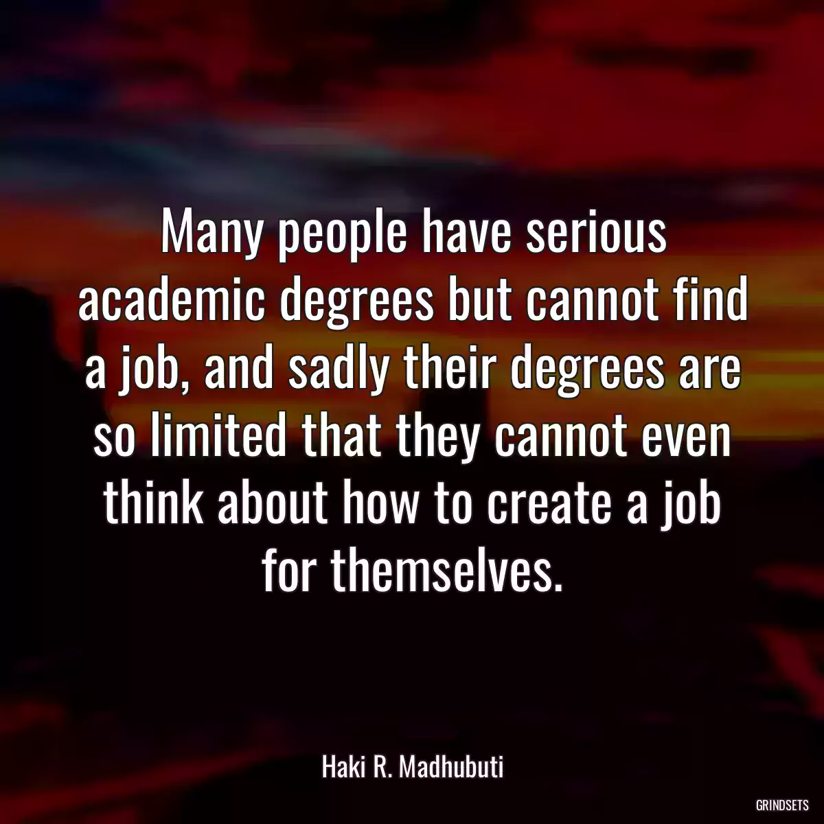 Many people have serious academic degrees but cannot find a job, and sadly their degrees are so limited that they cannot even think about how to create a job for themselves.