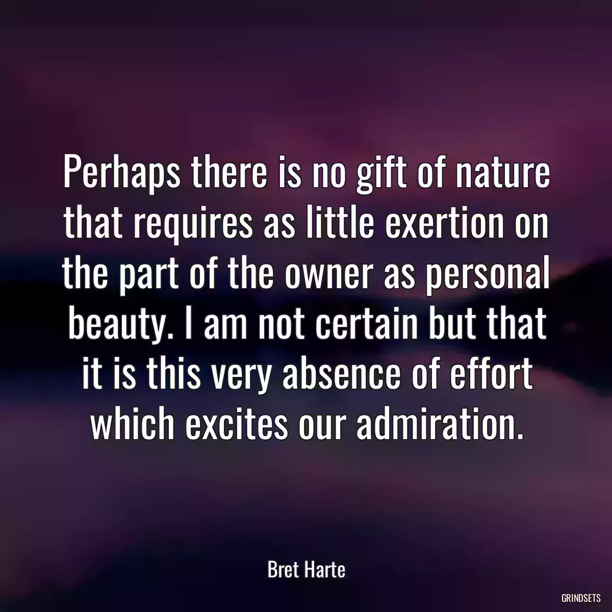 Perhaps there is no gift of nature that requires as little exertion on the part of the owner as personal beauty. I am not certain but that it is this very absence of effort which excites our admiration.