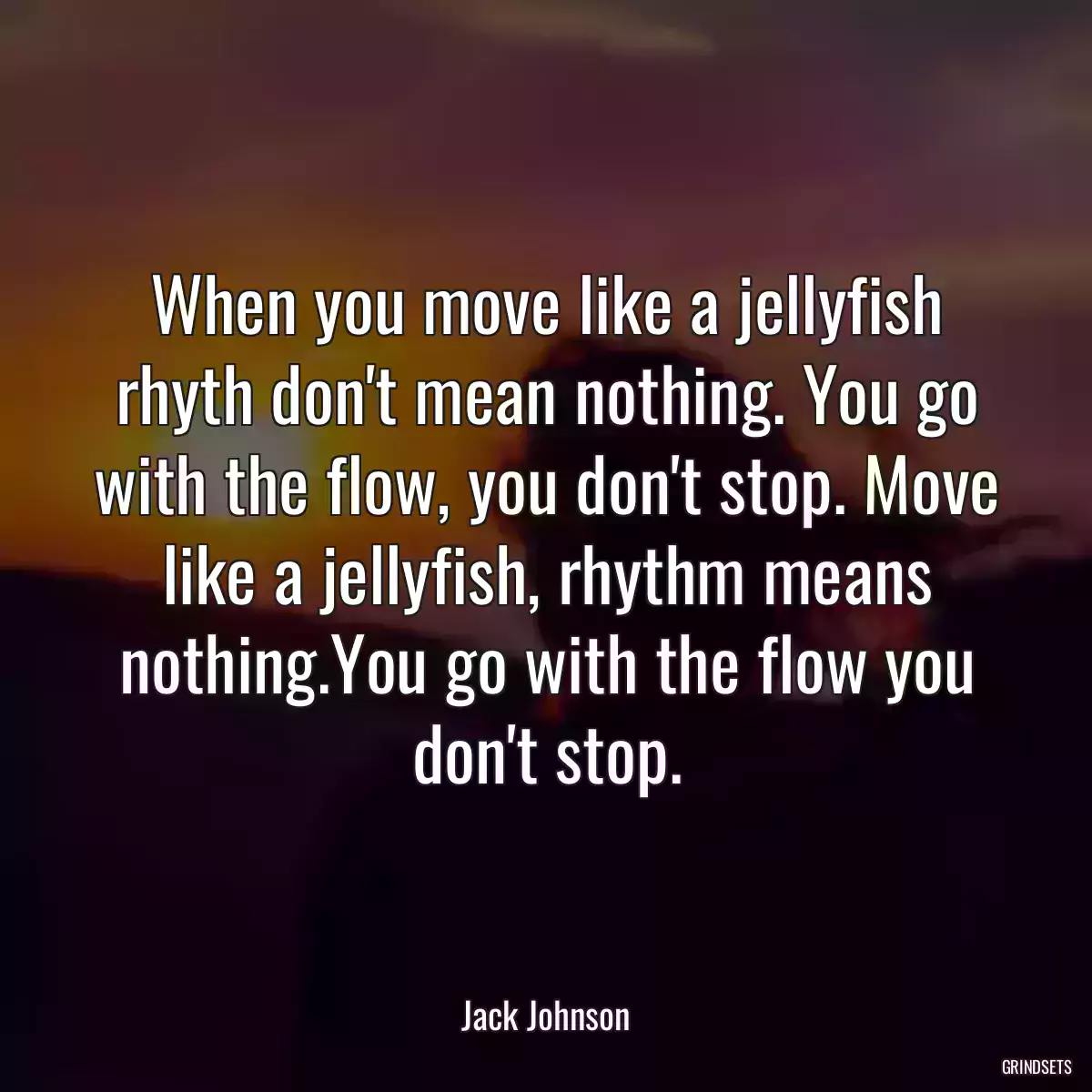 When you move like a jellyfish rhyth don\'t mean nothing. You go with the flow, you don\'t stop. Move like a jellyfish, rhythm means nothing.You go with the flow you don\'t stop.