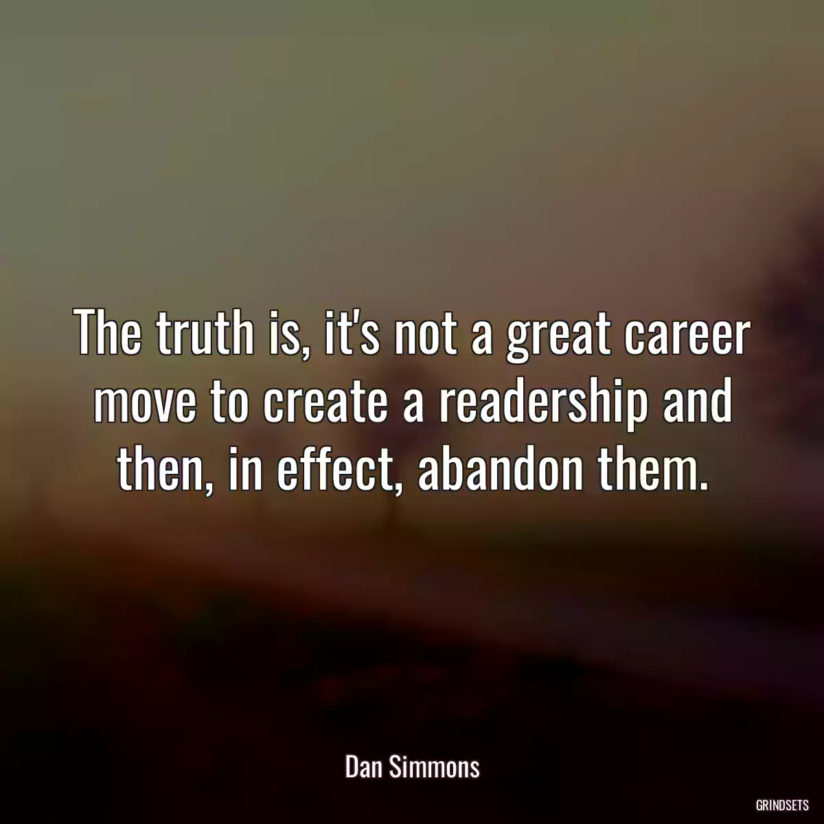 The truth is, it\'s not a great career move to create a readership and then, in effect, abandon them.