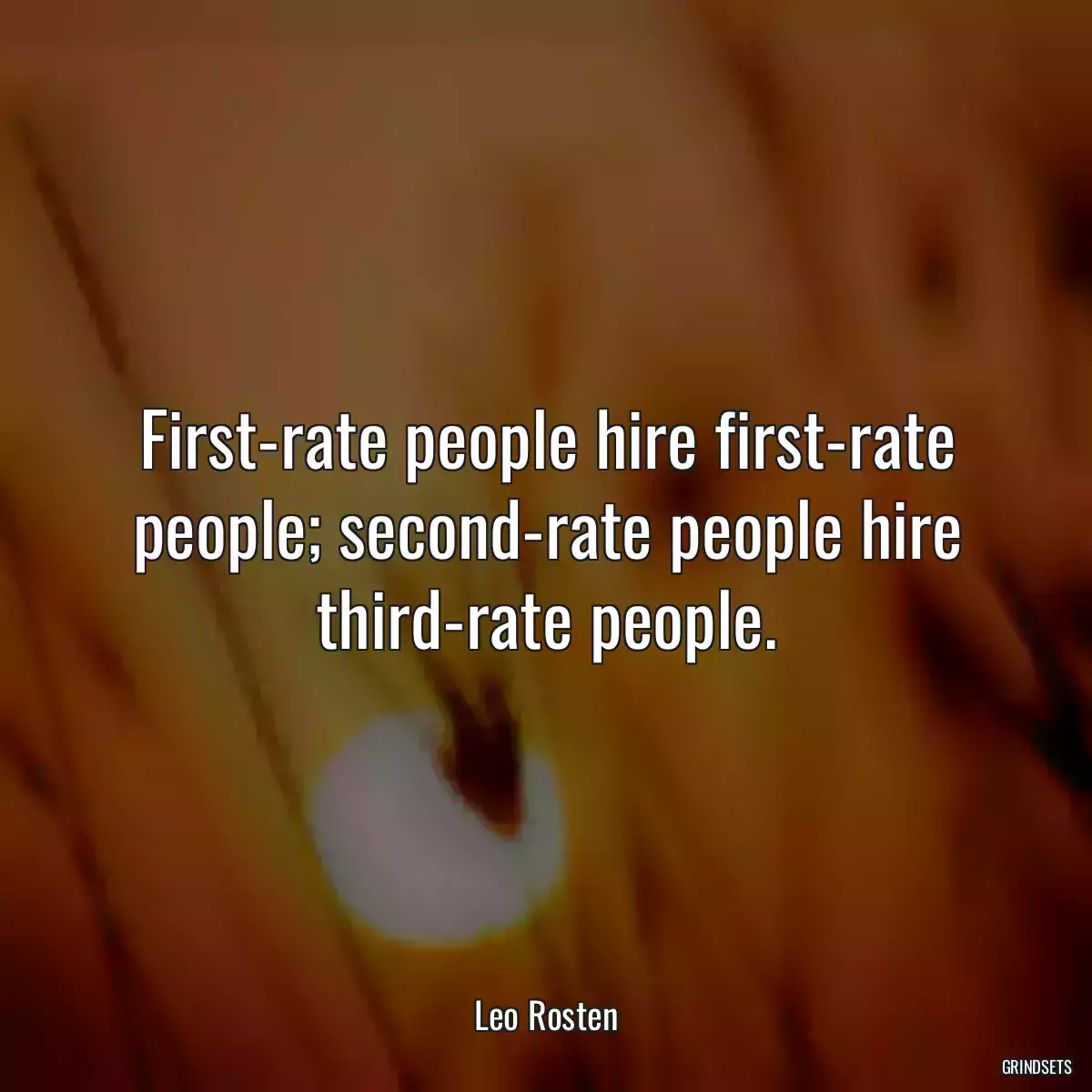 First-rate people hire first-rate people; second-rate people hire third-rate people.