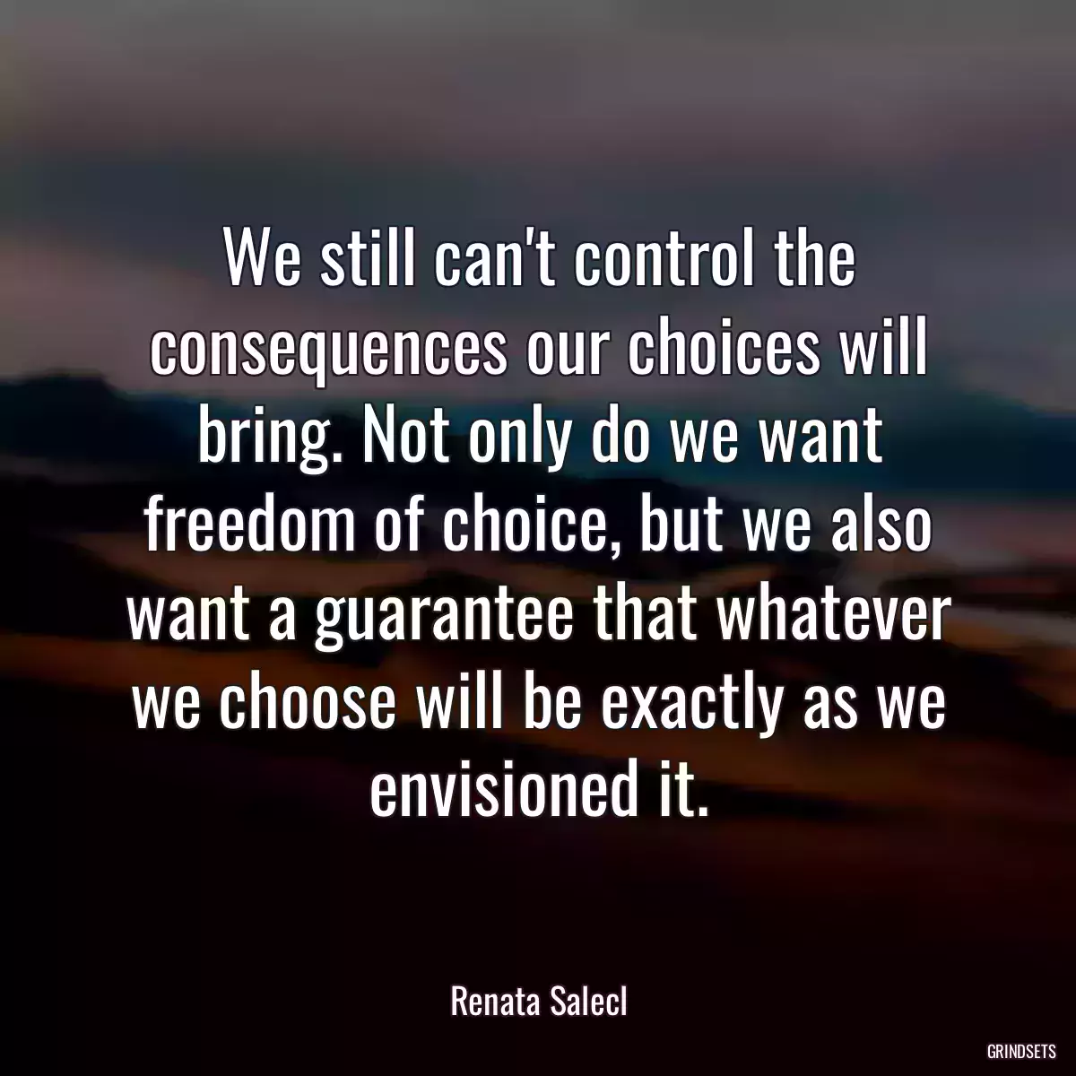 We still can\'t control the consequences our choices will bring. Not only do we want freedom of choice, but we also want a guarantee that whatever we choose will be exactly as we envisioned it.