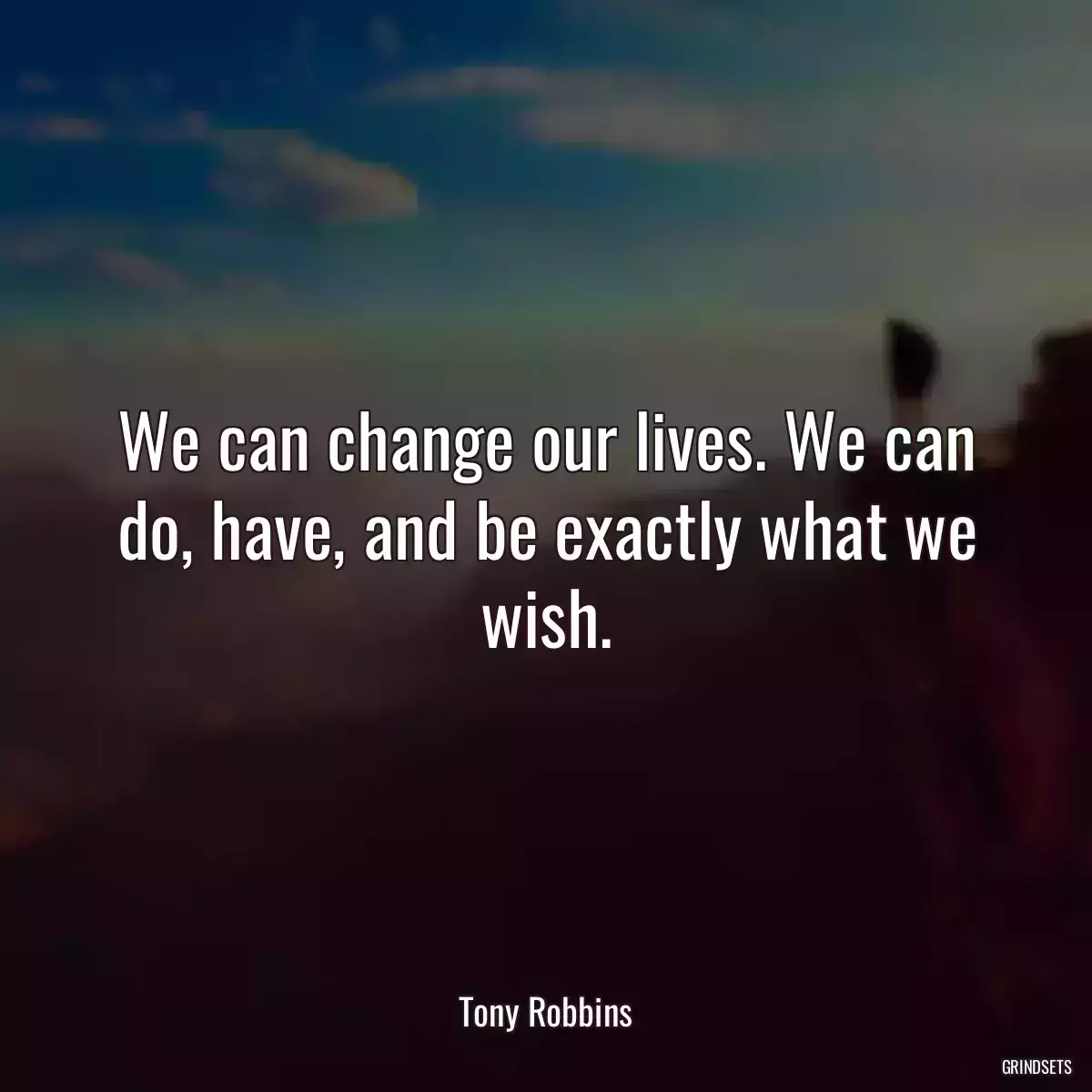 We can change our lives. We can do, have, and be exactly what we wish.