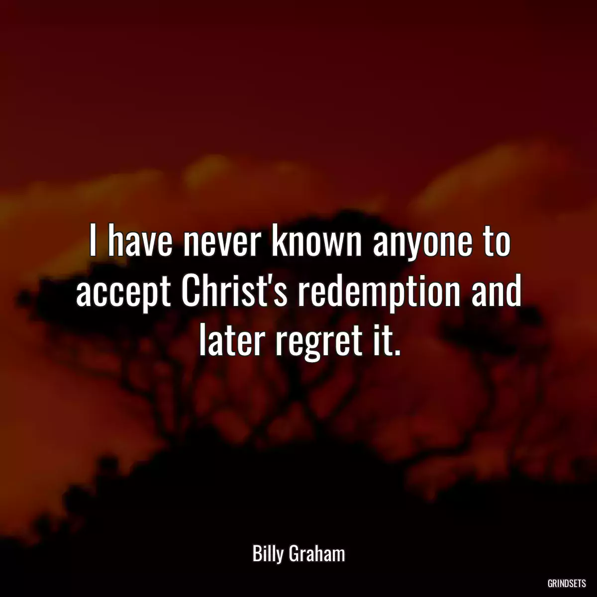 I have never known anyone to accept Christ\'s redemption and later regret it.