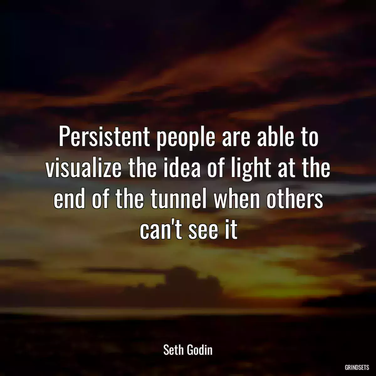 Persistent people are able to visualize the idea of light at the end of the tunnel when others can\'t see it