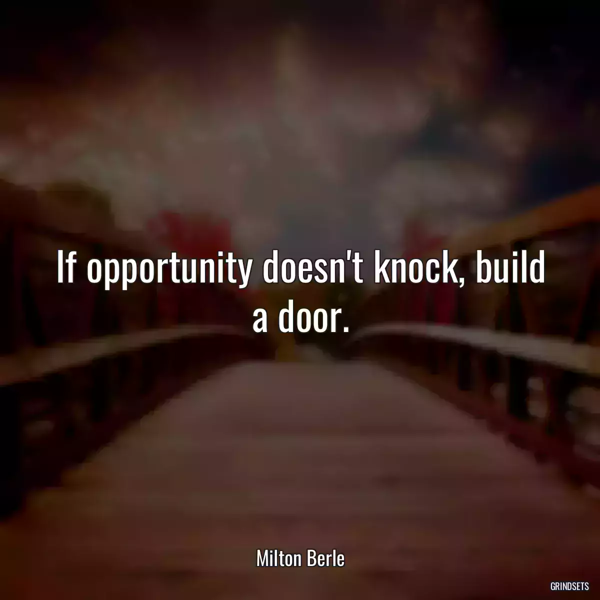 If opportunity doesn\'t knock, build a door.